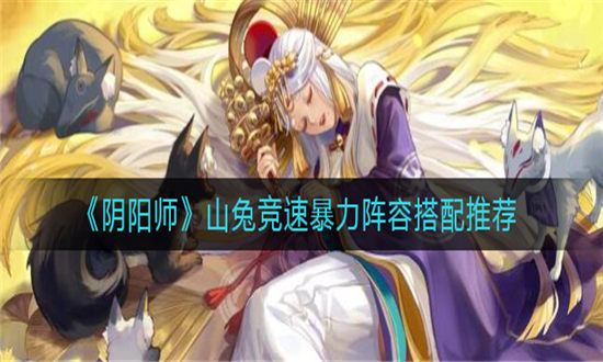 阴阳师山兔竞速暴力阵容搭配-阴阳师山兔竞速暴力阵容搭配推荐