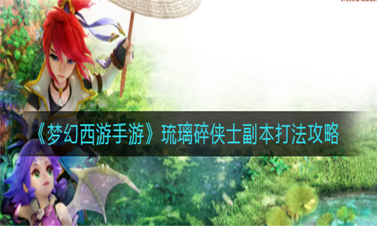 梦幻西游手游琉璃碎侠士副本打法攻略-梦幻西游手游琉璃碎侠士副本攻略大全