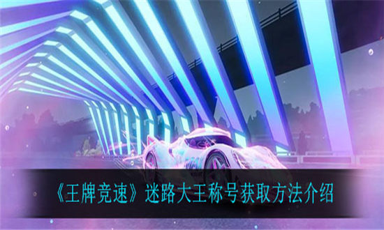 王牌竞速迷路大王称号获取方法介绍-王牌竞速迷路大王称号怎么获得
