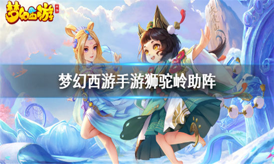 梦幻西游手游狮驼岭助阵怎么选-梦幻西游狮驼岭助阵阵容搭配攻略