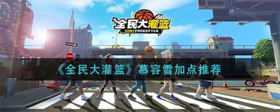 全民大灌篮慕容雪怎么加点-全民大灌篮慕容雪加点推荐