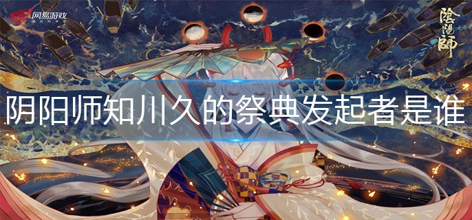 阴阳师知川久的祭典发起者是谁-祭典发起者答案分享