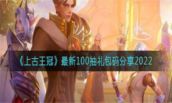 上古王冠最新100抽礼包码大全-上古王冠最新礼包兑换码大全分享