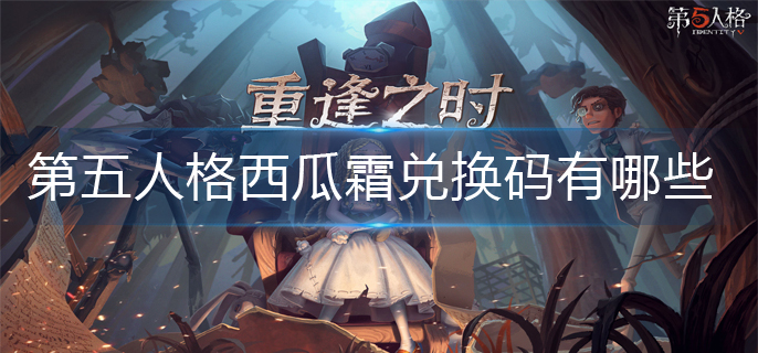 第五人格西瓜霜兑换码有哪些-最新西瓜霜兑换码大全
