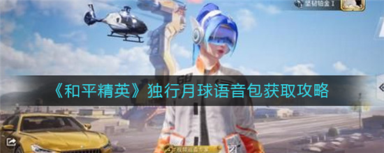 和平精英独行月球语音包怎么获得-和平精英独行月球语音包获取攻略